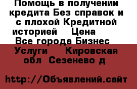 Помощь в получении кредита Без справок и с плохой Кредитной историей  › Цена ­ 11 - Все города Бизнес » Услуги   . Кировская обл.,Сезенево д.